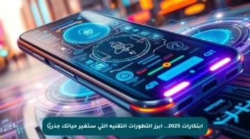 ابتكارات 2025.. أبرز التطورات التقنية التي ستغير حياتك جذريًا